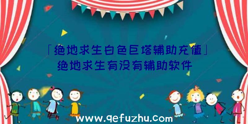 「绝地求生白色巨塔辅助充值」|绝地求生有没有辅助软件